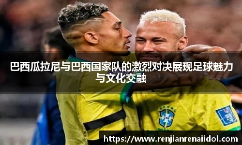 巴西瓜拉尼与巴西国家队的激烈对决展现足球魅力与文化交融
