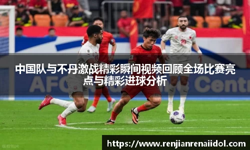中国队与不丹激战精彩瞬间视频回顾全场比赛亮点与精彩进球分析